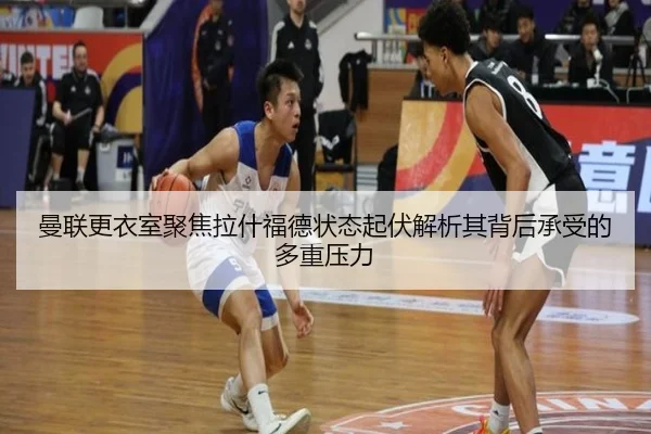 曼联更衣室聚焦拉什福德状态起伏解析其背后承受的多重压力