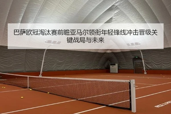 巴萨欧冠淘汰赛前瞻亚马尔领衔年轻锋线冲击晋级关键战局与未来