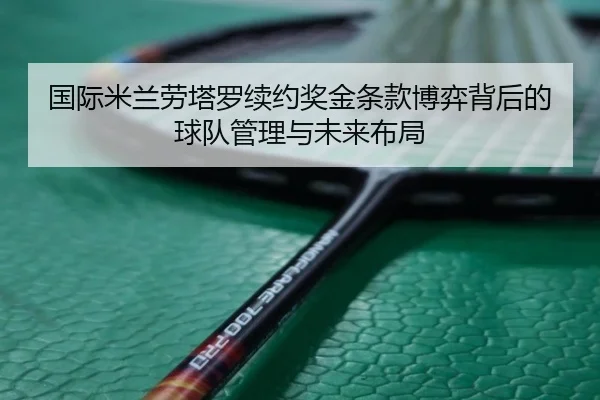 国际米兰劳塔罗续约奖金条款博弈背后的球队管理与未来布局