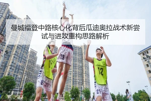 曼城福登中路核心化背后瓜迪奥拉战术新尝试与进攻重构思路解析